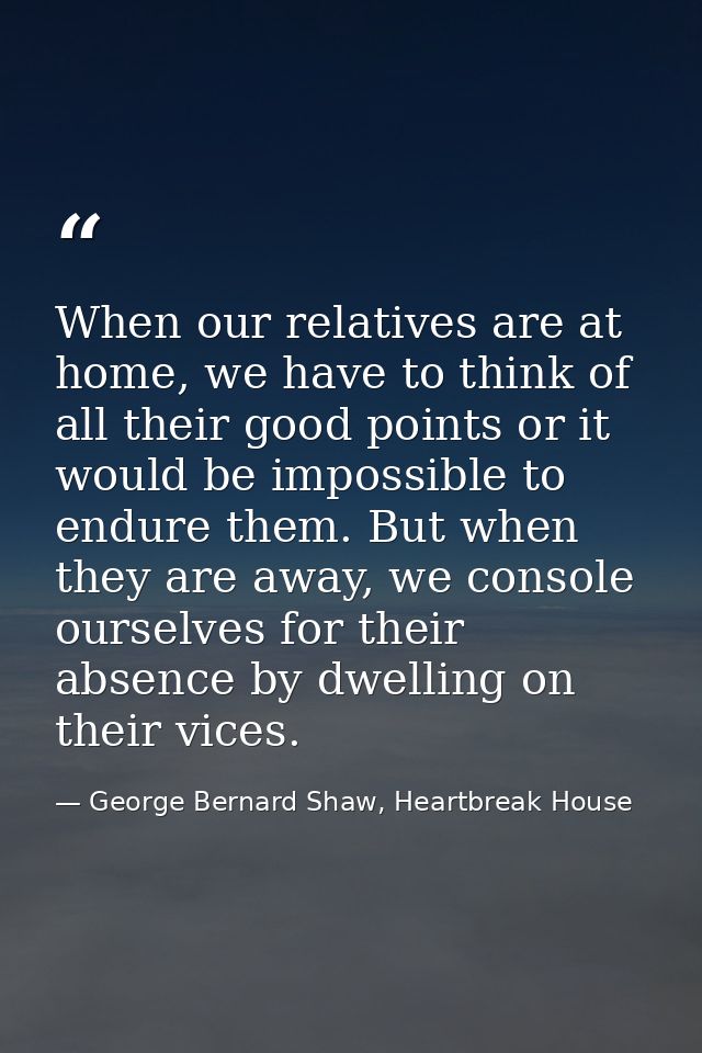 When our relatives are at home, we have to think of all their good points or it would be impossible to endure them. But  — George Bernard Shaw, Heartbreak House