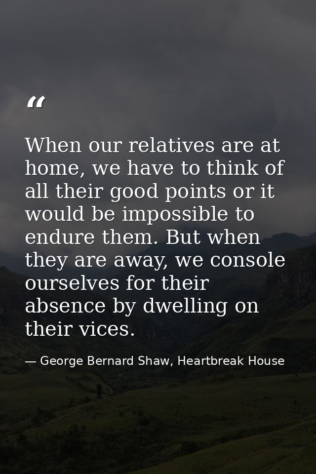 When our relatives are at home, we have to think of all their good points or it would be impossible to endure them. But  — George Bernard Shaw, Heartbreak House