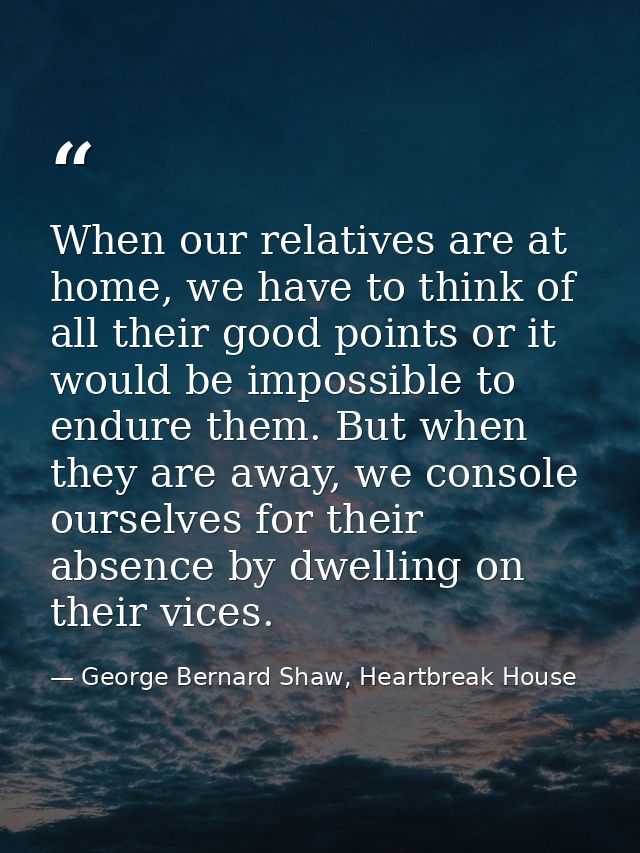 When our relatives are at home, we have to think of all their good points or it would be impossible to endure them. But  — George Bernard Shaw, Heartbreak House
