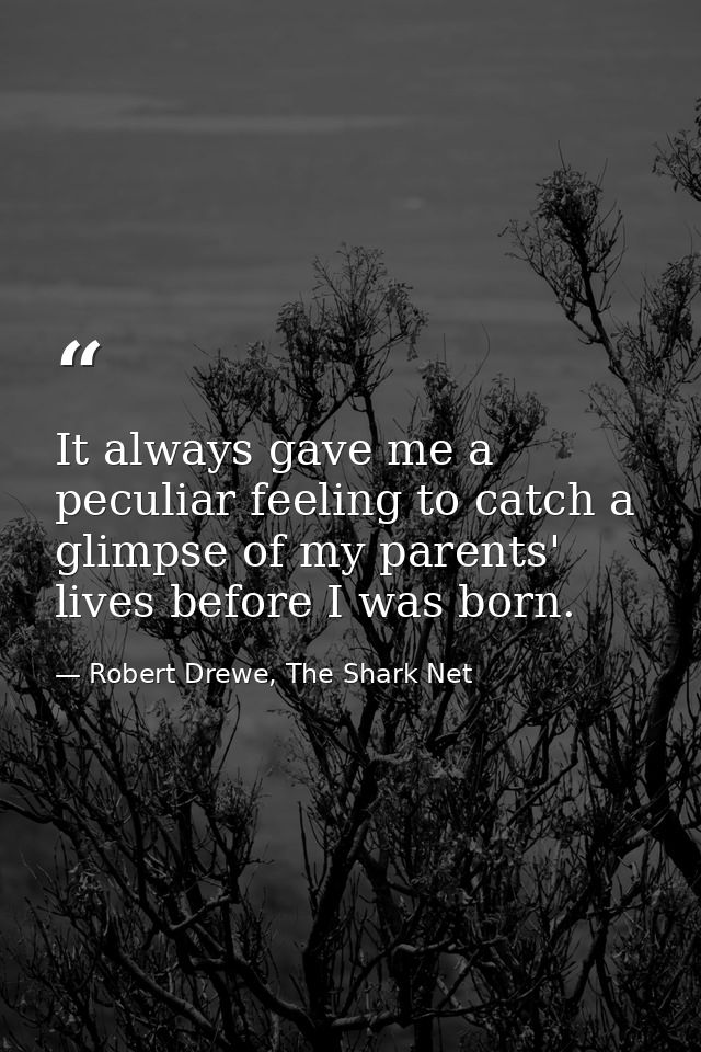 It always gave me a peculiar feeling to catch a glimpse of my parents' lives before I was born. — Robert Drewe, The Shark Net