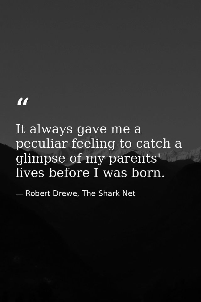 It always gave me a peculiar feeling to catch a glimpse of my parents' lives before I was born. — Robert Drewe, The Shark Net