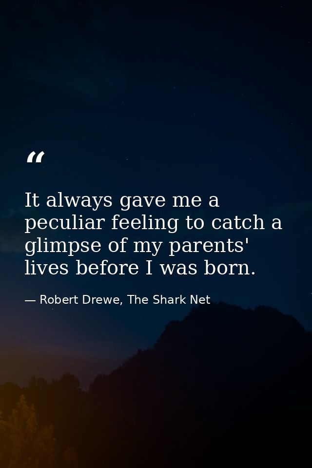 It always gave me a peculiar feeling to catch a glimpse of my parents' lives before I was born. — Robert Drewe, The Shark Net