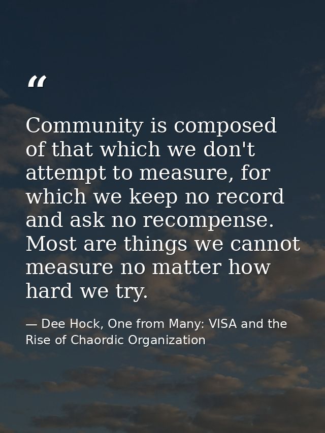 Community is composed of that which we don't attempt to measure, for which we keep no record and ask no recompense. Most — Dee Hock, One from Many: VISA and the Rise of Chaordic Organization
