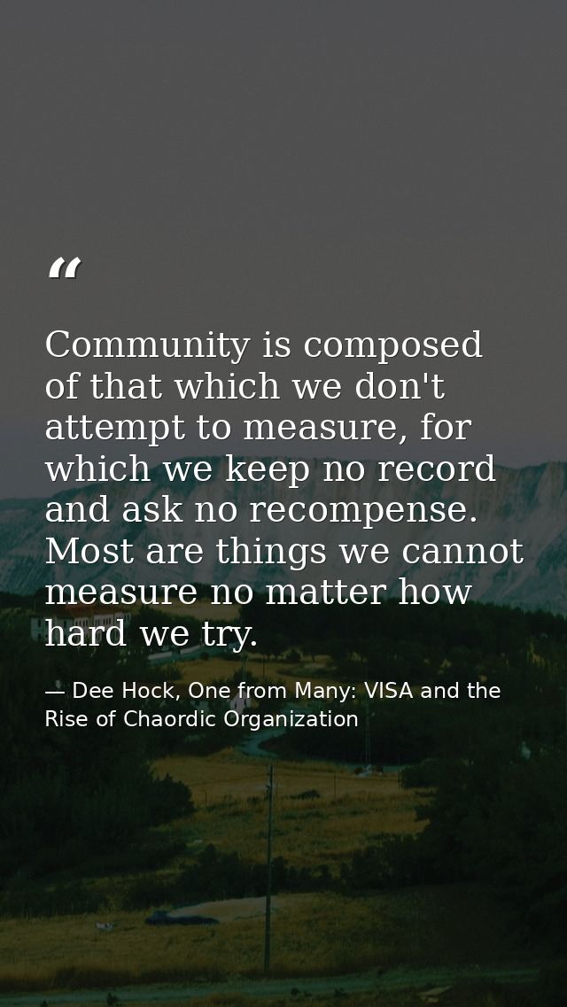 Community is composed of that which we don't attempt to measure, for which we keep no record and ask no recompense. Most — Dee Hock, One from Many: VISA and the Rise of Chaordic Organization