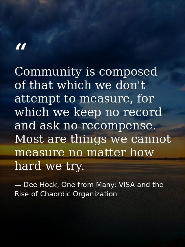 Community is composed of that which we don't attempt to measure, for which we keep no record and ask no recompense. Most — Dee Hock, One from Many: VISA and the Rise of Chaordic Organization