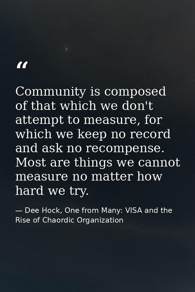 Community is composed of that which we don't attempt to measure, for which we keep no record and ask no recompense. Most — Dee Hock, One from Many: VISA and the Rise of Chaordic Organization