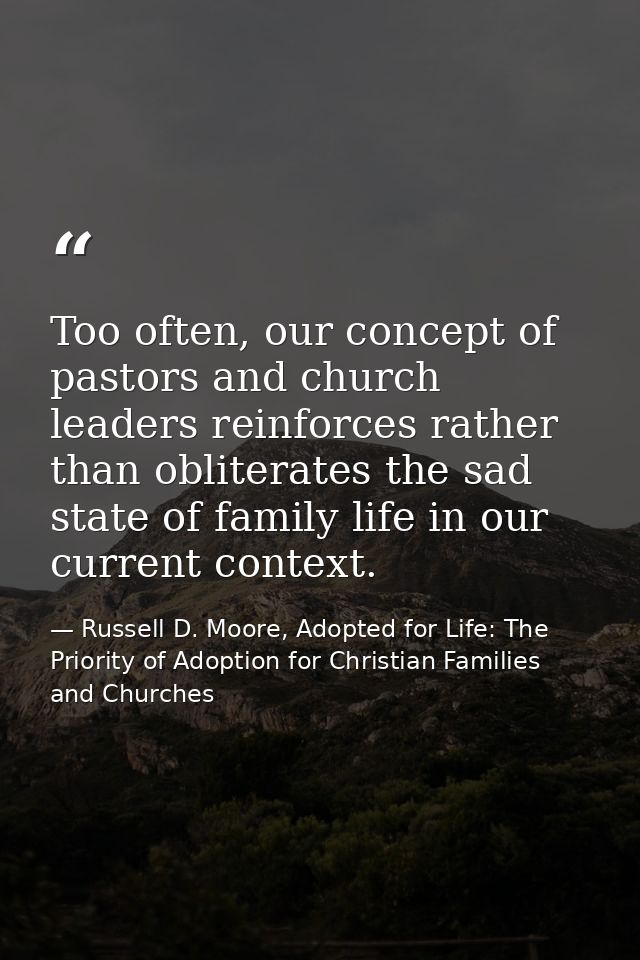 Too often, our concept of pastors and church leaders reinforces rather than obliterates the sad state of family life in  — Russell D. Moore, Adopted for Life: The Priority of Adoption for Christian Families and Churches