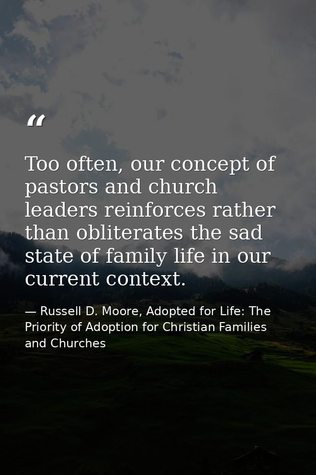 Too often, our concept of pastors and church leaders reinforces rather than obliterates the sad state of family life in  — Russell D. Moore, Adopted for Life: The Priority of Adoption for Christian Families and Churches