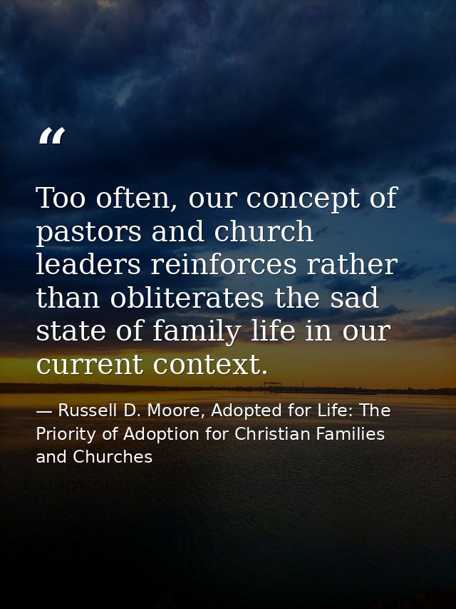 Too often, our concept of pastors and church leaders reinforces rather than obliterates the sad state of family life in  — Russell D. Moore, Adopted for Life: The Priority of Adoption for Christian Families and Churches
