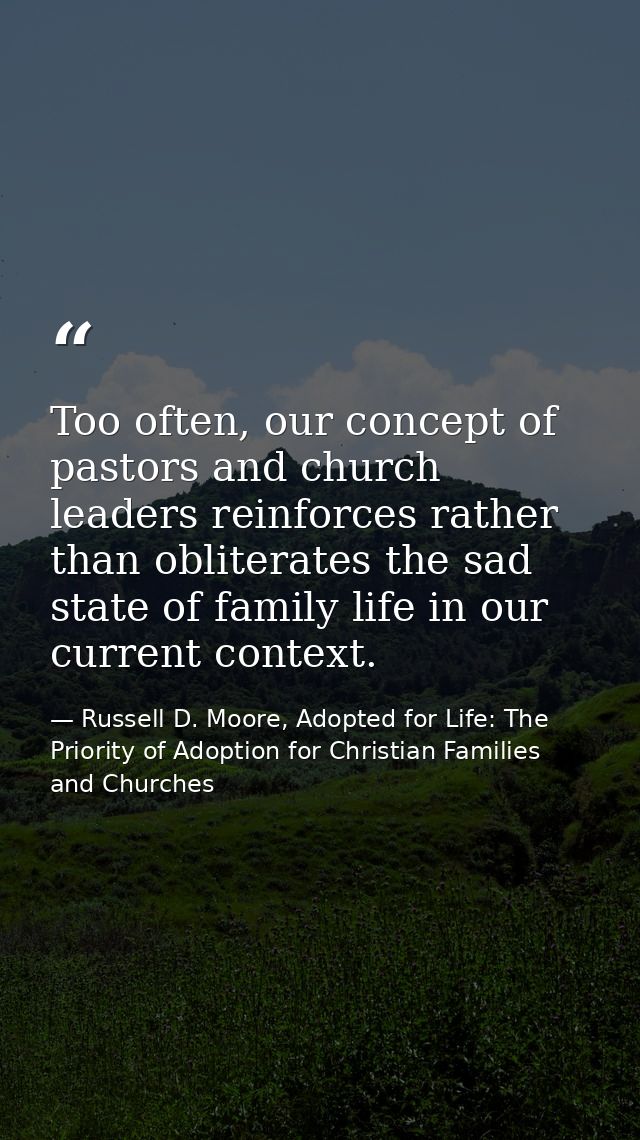 Too often, our concept of pastors and church leaders reinforces rather than obliterates the sad state of family life in  — Russell D. Moore, Adopted for Life: The Priority of Adoption for Christian Families and Churches