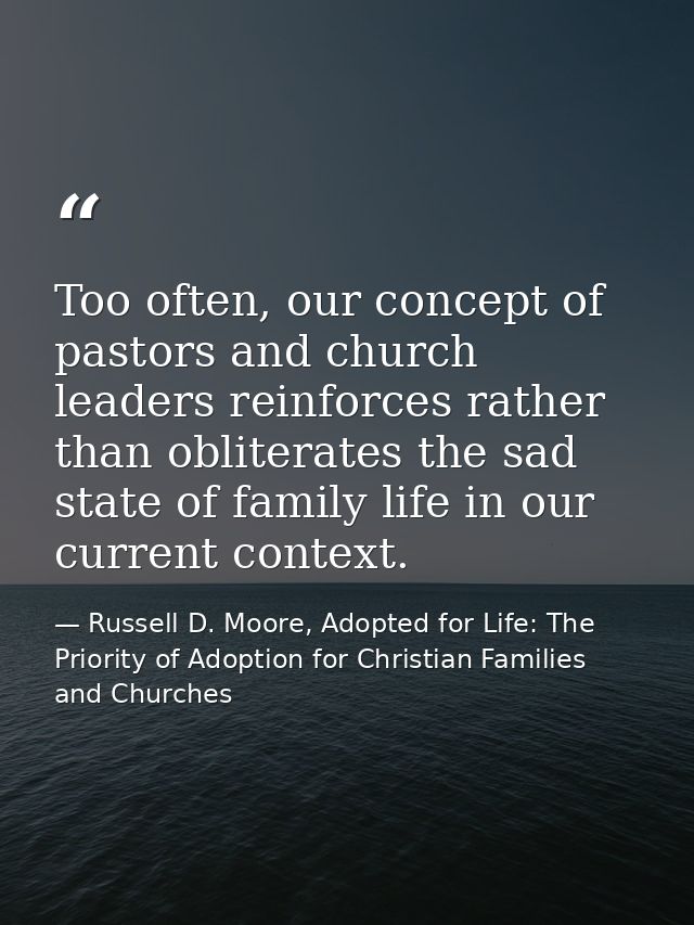 Too often, our concept of pastors and church leaders reinforces rather than obliterates the sad state of family life in  — Russell D. Moore, Adopted for Life: The Priority of Adoption for Christian Families and Churches