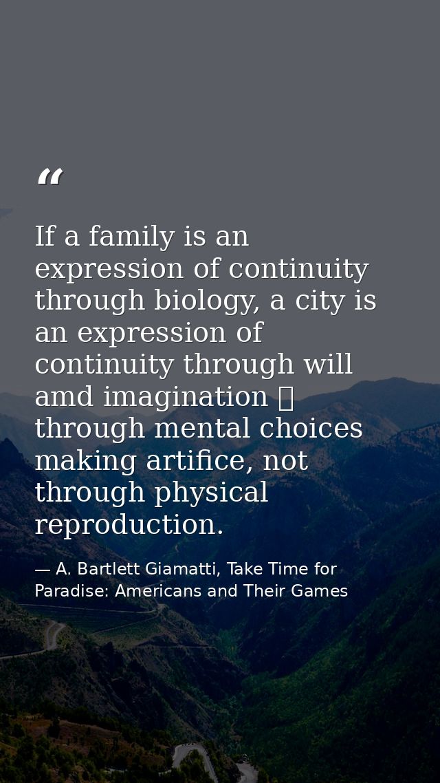 If a family is an expression of continuity through biology, a city is an expression of continuity through will amd imagi — A. Bartlett Giamatti, Take Time for Paradise: Americans and Their Games