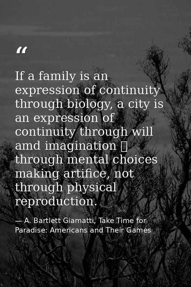 If a family is an expression of continuity through biology, a city is an expression of continuity through will amd imagi — A. Bartlett Giamatti, Take Time for Paradise: Americans and Their Games