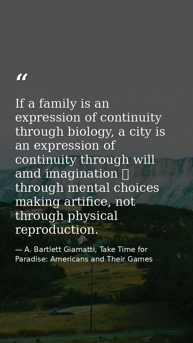 If a family is an expression of continuity through biology, a city is an expression of continuity through will amd imagi — A. Bartlett Giamatti, Take Time for Paradise: Americans and Their Games