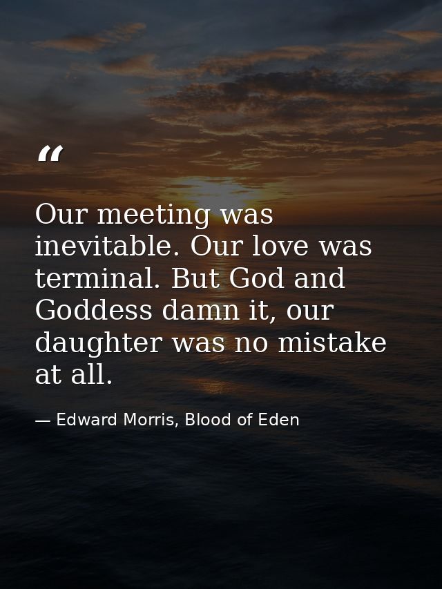 Our meeting was inevitable. Our love was terminal. But God and Goddess damn it, our daughter was no mistake at all. — Edward Morris, Blood of Eden