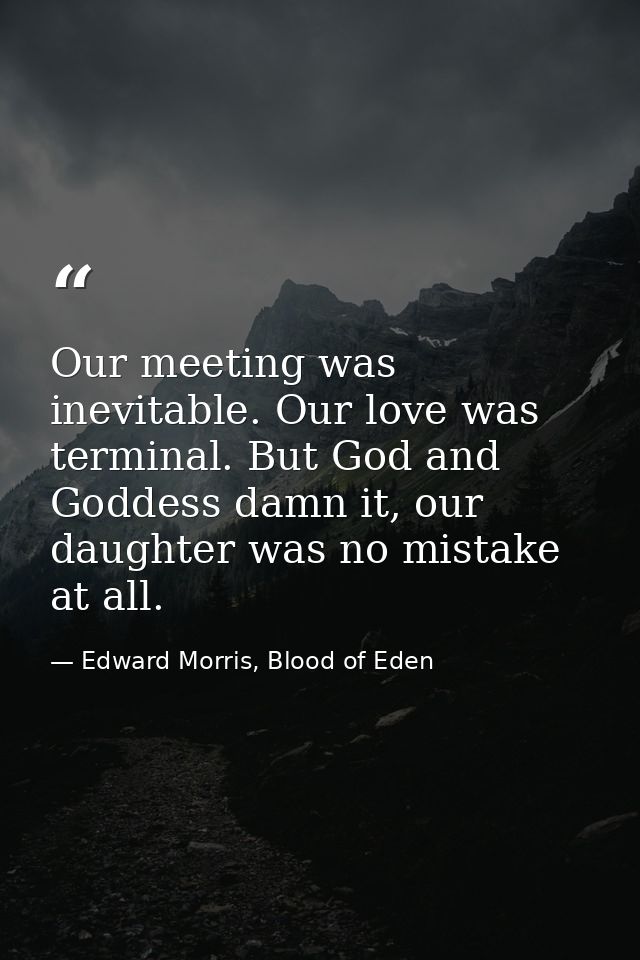 Our meeting was inevitable. Our love was terminal. But God and Goddess damn it, our daughter was no mistake at all. — Edward Morris, Blood of Eden
