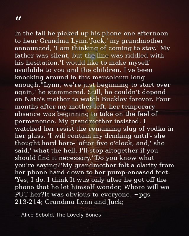 In the fall he picked up his phone one afternoon to hear Grandma Lynn.'Jack,' my grandmother announced, 'I am thinking o — Alice Sebold, The Lovely Bones