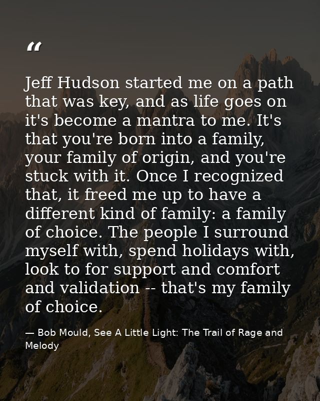 Jeff Hudson started me on a path that was key, and as life goes on it's become a mantra to me. It's that you're born int — Bob Mould, See A Little Light: The Trail of Rage and Melody