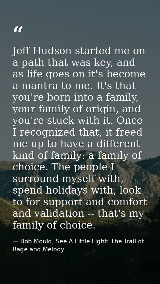 Jeff Hudson started me on a path that was key, and as life goes on it's become a mantra to me. It's that you're born int — Bob Mould, See A Little Light: The Trail of Rage and Melody
