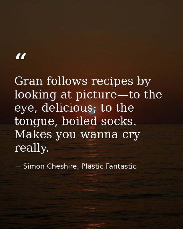 Gran follows recipes by looking at picture—to the eye, delicious; to the tongue, boiled socks. Makes you wanna cry reall — Simon Cheshire, Plastic Fantastic