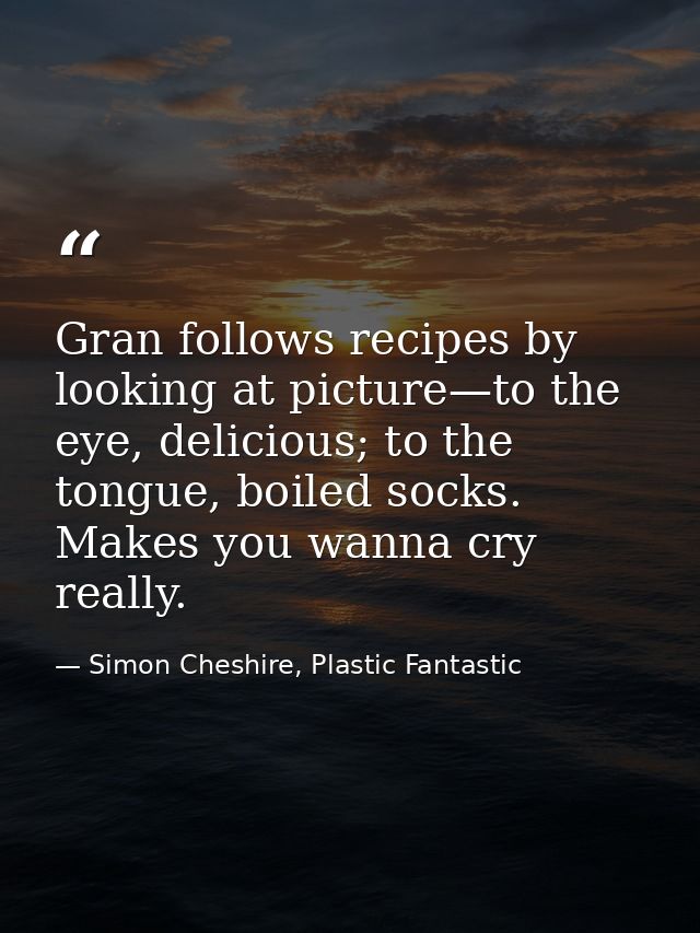 Gran follows recipes by looking at picture—to the eye, delicious; to the tongue, boiled socks. Makes you wanna cry reall — Simon Cheshire, Plastic Fantastic