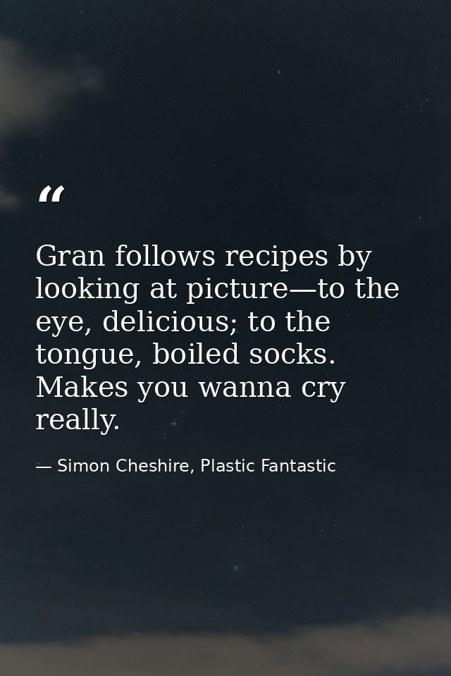 Gran follows recipes by looking at picture—to the eye, delicious; to the tongue, boiled socks. Makes you wanna cry reall — Simon Cheshire, Plastic Fantastic