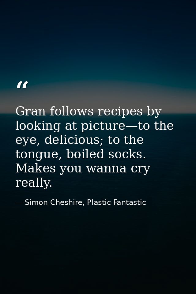 Gran follows recipes by looking at picture—to the eye, delicious; to the tongue, boiled socks. Makes you wanna cry reall — Simon Cheshire, Plastic Fantastic