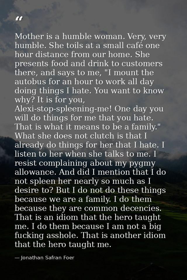 Mother is a humble woman. Very, very humble. She toils at a small café one hour distance from our home. She presents foo — Jonathan Safran Foer
