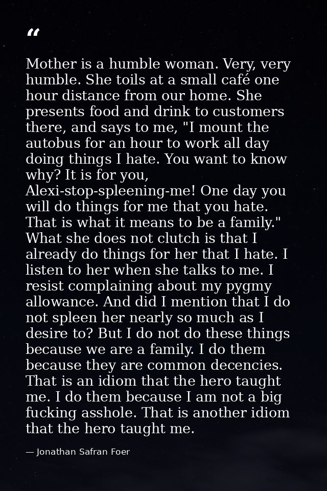 Mother is a humble woman. Very, very humble. She toils at a small café one hour distance from our home. She presents foo — Jonathan Safran Foer