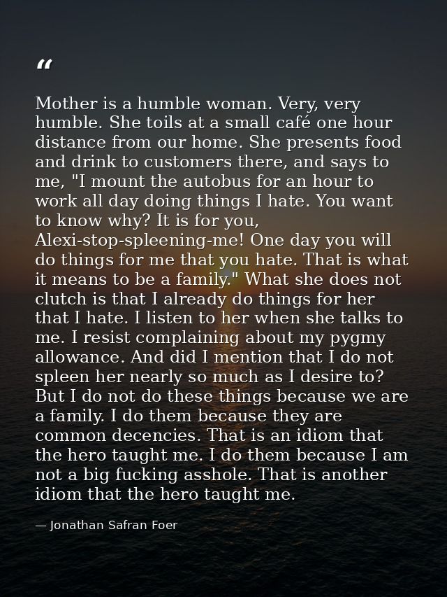 Mother is a humble woman. Very, very humble. She toils at a small café one hour distance from our home. She presents foo — Jonathan Safran Foer