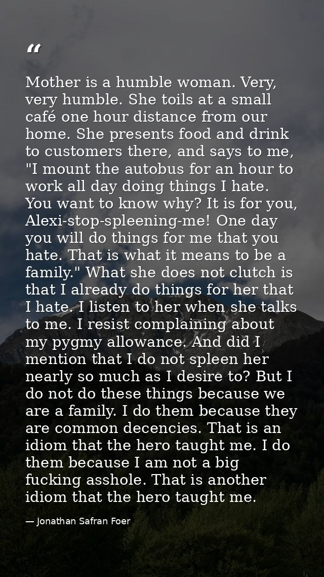 Mother is a humble woman. Very, very humble. She toils at a small café one hour distance from our home. She presents foo — Jonathan Safran Foer