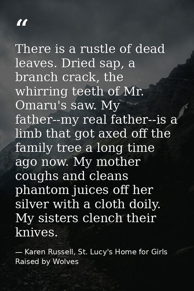 There is a rustle of dead leaves. Dried sap, a branch crack, the whirring teeth of Mr. Omaru's saw. My father--my real f — Karen Russell, St. Lucy's Home for Girls Raised by Wolves