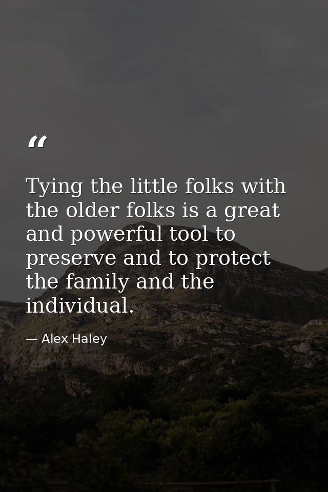 Tying the little folks with the older folks is a great and powerful tool to preserve and to protect the family and the i — Alex Haley