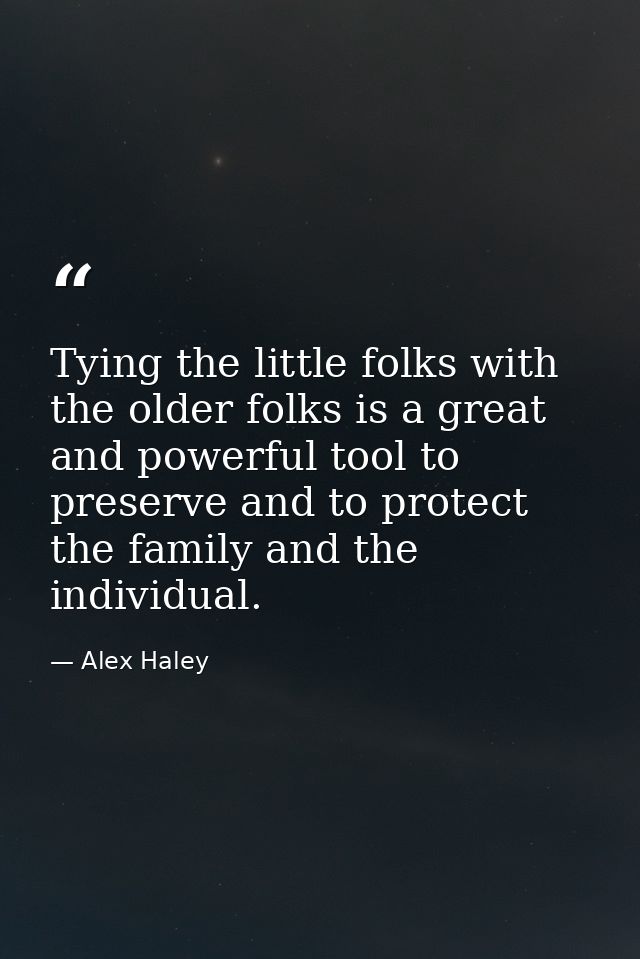 Tying the little folks with the older folks is a great and powerful tool to preserve and to protect the family and the i — Alex Haley