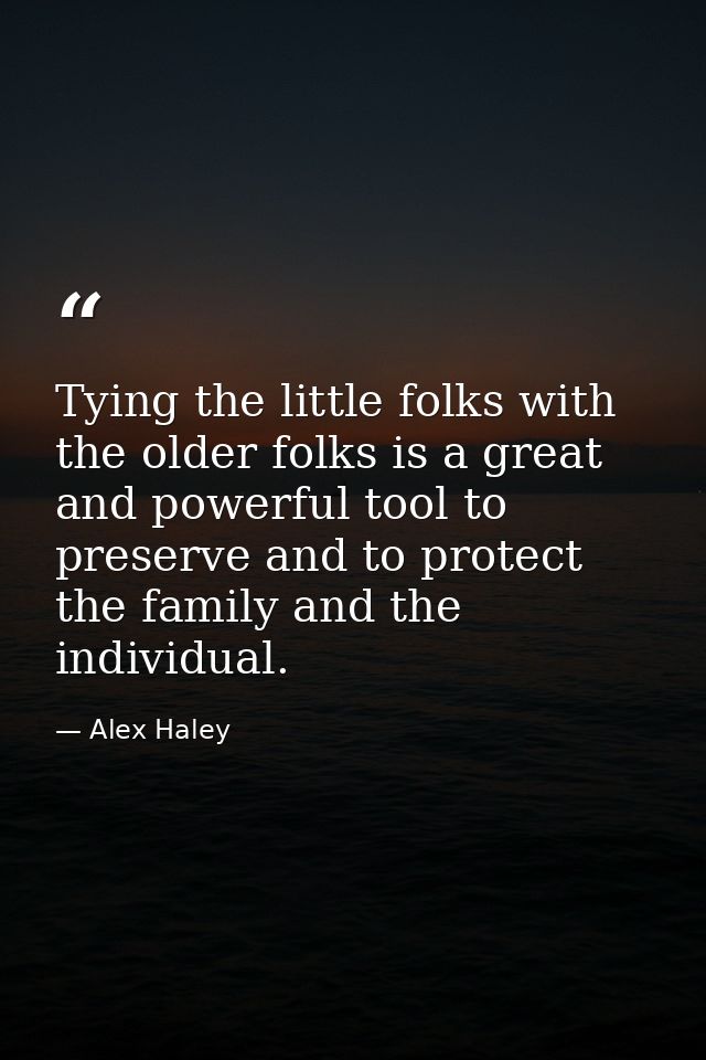 Tying the little folks with the older folks is a great and powerful tool to preserve and to protect the family and the i — Alex Haley
