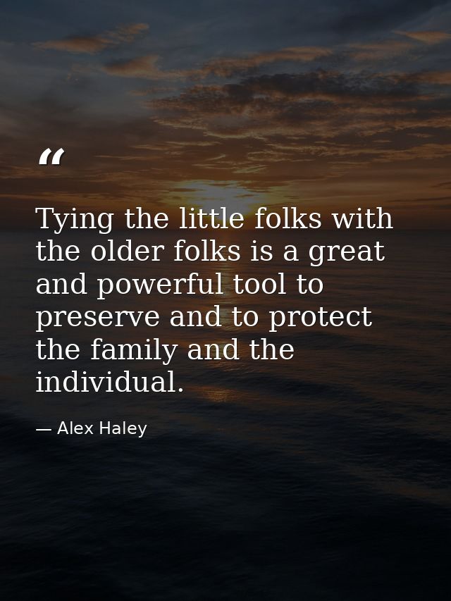 Tying the little folks with the older folks is a great and powerful tool to preserve and to protect the family and the i — Alex Haley