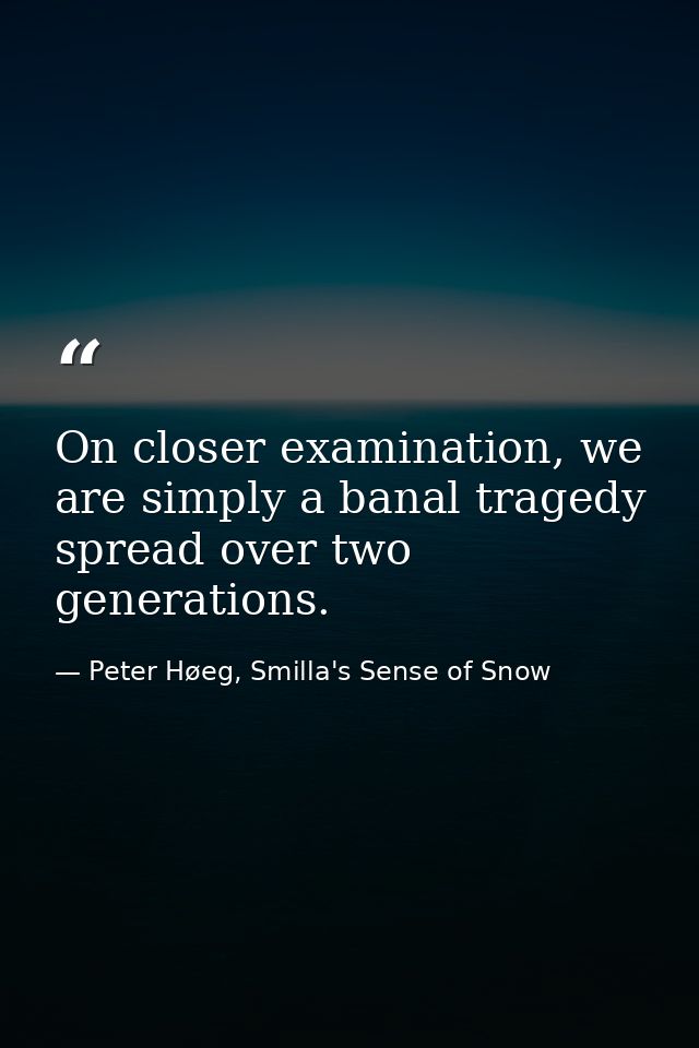 On closer examination, we are simply a banal tragedy spread over two generations. — Peter Høeg, Smilla's Sense of Snow