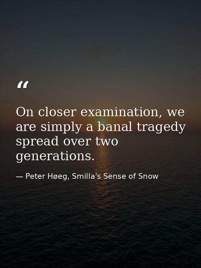 On closer examination, we are simply a banal tragedy spread over two generations. — Peter Høeg, Smilla's Sense of Snow