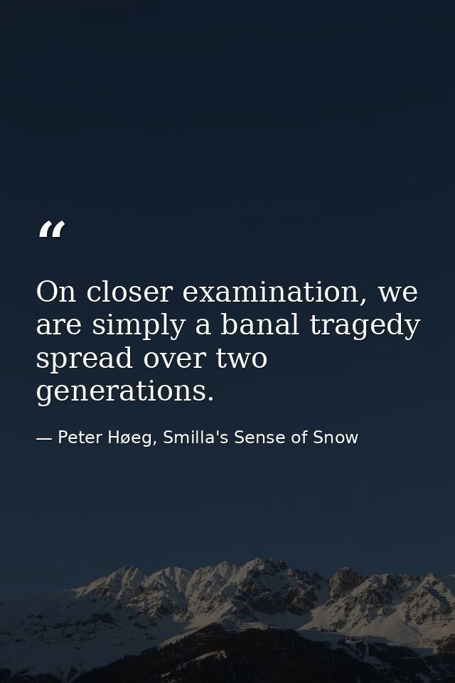 On closer examination, we are simply a banal tragedy spread over two generations. — Peter Høeg, Smilla's Sense of Snow