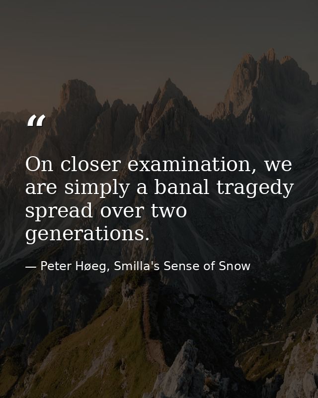 On closer examination, we are simply a banal tragedy spread over two generations. — Peter Høeg, Smilla's Sense of Snow