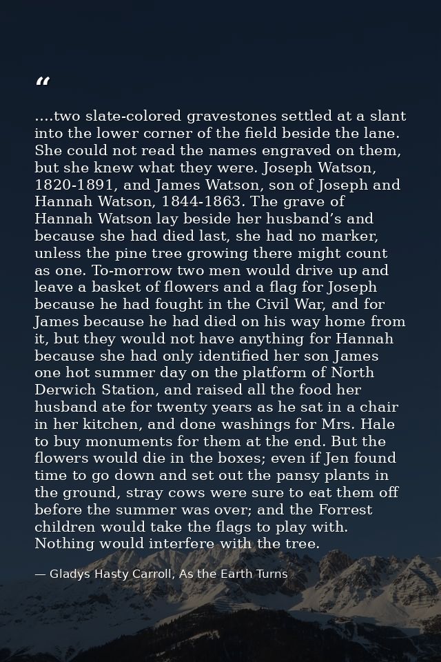 ….two slate-colored gravestones settled at a slant into the lower corner of the field beside the lane. She could not rea — Gladys Hasty Carroll, As the Earth Turns