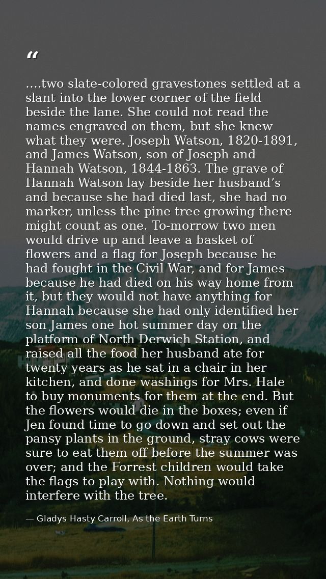 ….two slate-colored gravestones settled at a slant into the lower corner of the field beside the lane. She could not rea — Gladys Hasty Carroll, As the Earth Turns