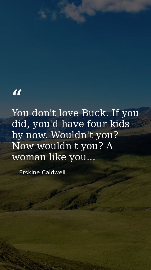 You don't love Buck. If you did, you'd have four kids by now. Wouldn't you? Now wouldn't you? A woman like you... — Erskine Caldwell