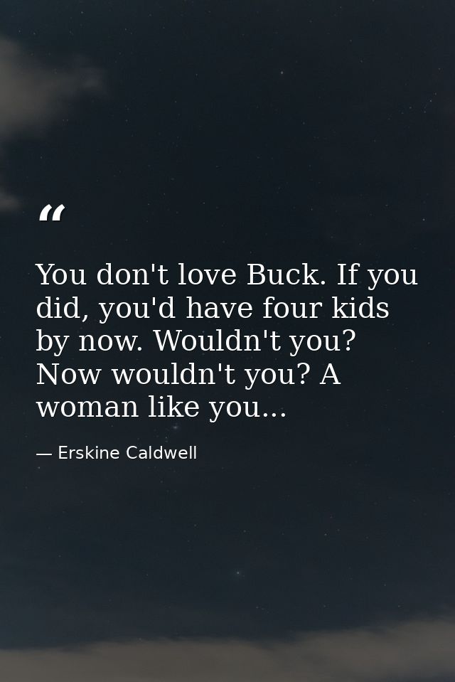 You don't love Buck. If you did, you'd have four kids by now. Wouldn't you? Now wouldn't you? A woman like you... — Erskine Caldwell