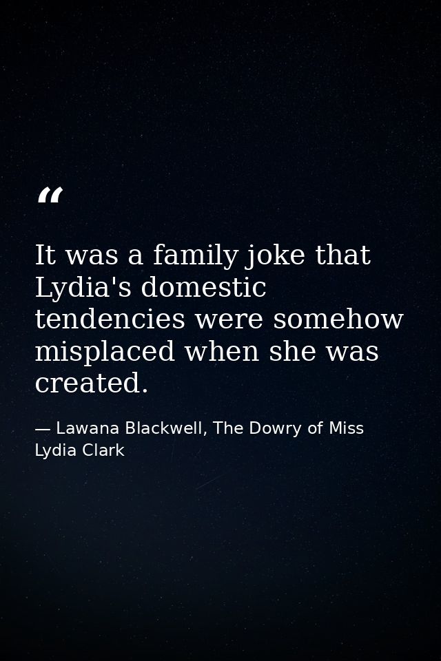 It was a family joke that Lydia's domestic tendencies were somehow misplaced when she was created. — Lawana Blackwell, The Dowry of Miss Lydia Clark