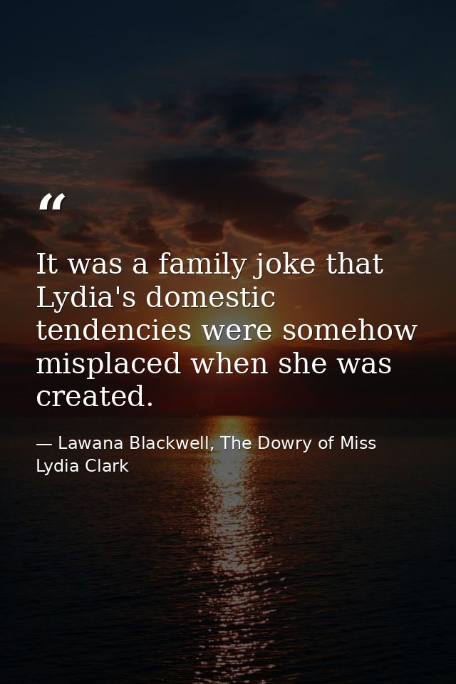 It was a family joke that Lydia's domestic tendencies were somehow misplaced when she was created. — Lawana Blackwell, The Dowry of Miss Lydia Clark