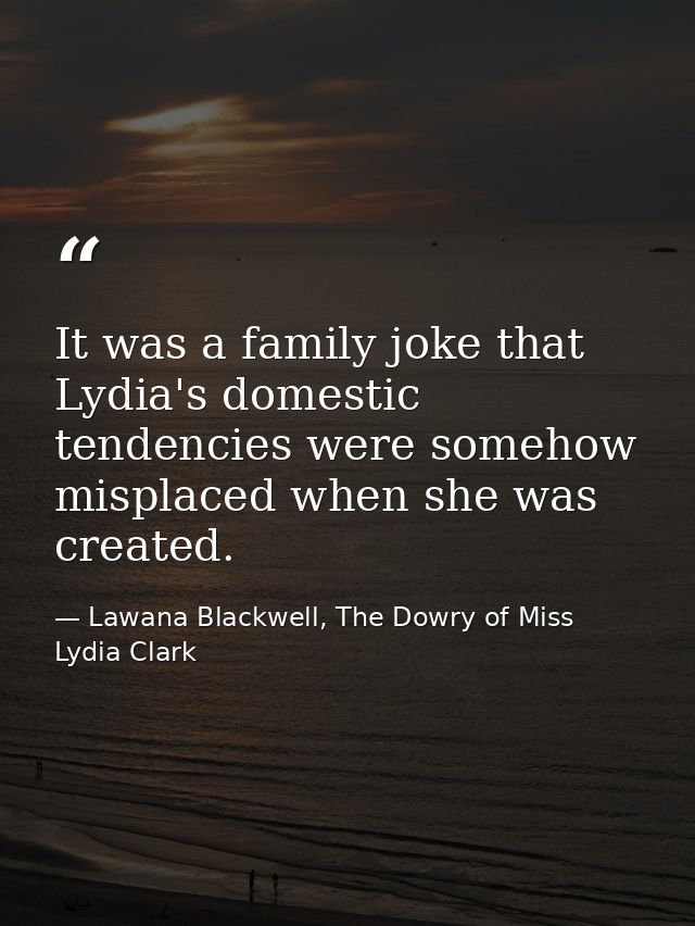 It was a family joke that Lydia's domestic tendencies were somehow misplaced when she was created. — Lawana Blackwell, The Dowry of Miss Lydia Clark