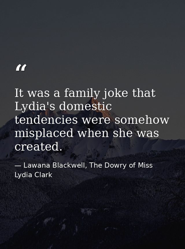 It was a family joke that Lydia's domestic tendencies were somehow misplaced when she was created. — Lawana Blackwell, The Dowry of Miss Lydia Clark