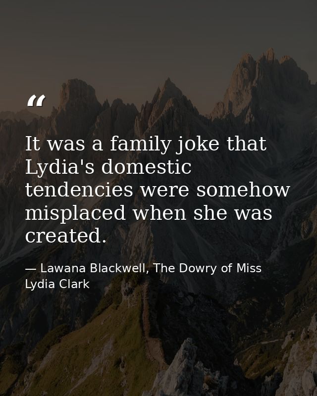 It was a family joke that Lydia's domestic tendencies were somehow misplaced when she was created. — Lawana Blackwell, The Dowry of Miss Lydia Clark