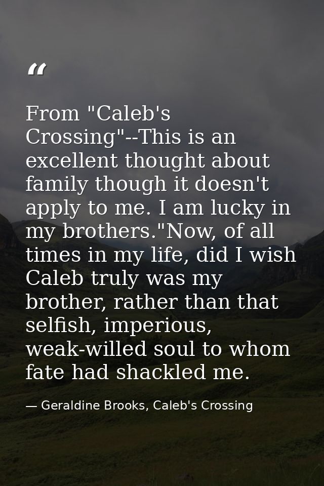 From "Caleb's Crossing"--This is an excellent thought about family though it doesn't apply to me. I am lucky in my broth — Geraldine Brooks, Caleb's Crossing